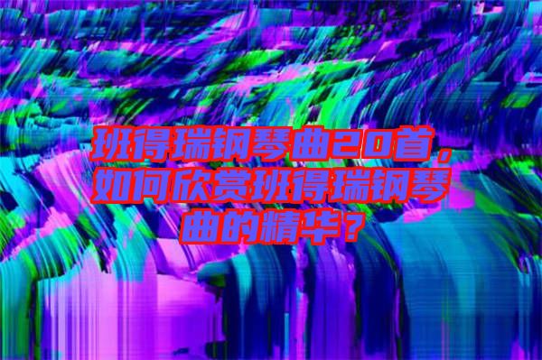 班得瑞鋼琴曲20首，如何欣賞班得瑞鋼琴曲的精華？