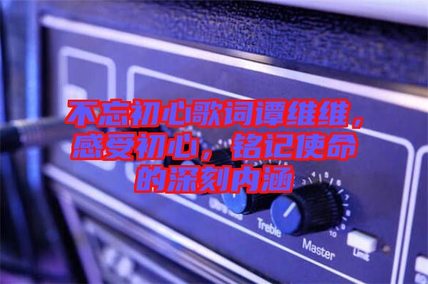 不忘初心歌詞譚維維，感受初心，銘記使命的深刻內(nèi)涵