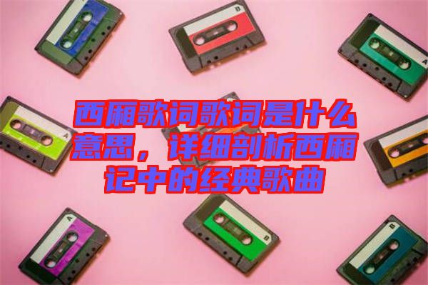 西廂歌詞歌詞是什么意思，詳細(xì)剖析西廂記中的經(jīng)典歌曲