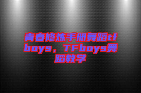 青春修煉手冊舞蹈tfboys，TFboys舞蹈教學(xué)