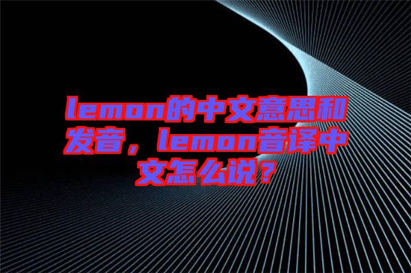 lemon的中文意思和發(fā)音，lemon音譯中文怎么說？