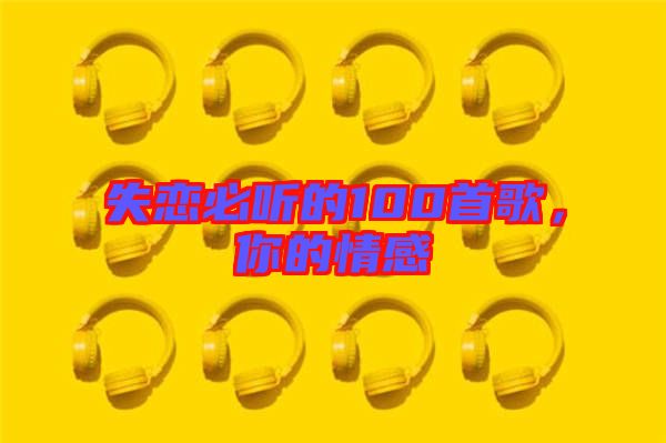 失戀必聽(tīng)的100首歌，你的情感