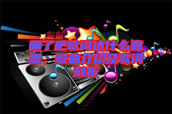刪了吧歌詞達(dá)什么意思，歌曲介紹及歌詞剖析