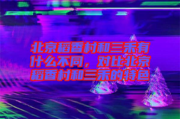 北京稻香村和三禾有什么不同，對比北京稻香村和三禾的特色