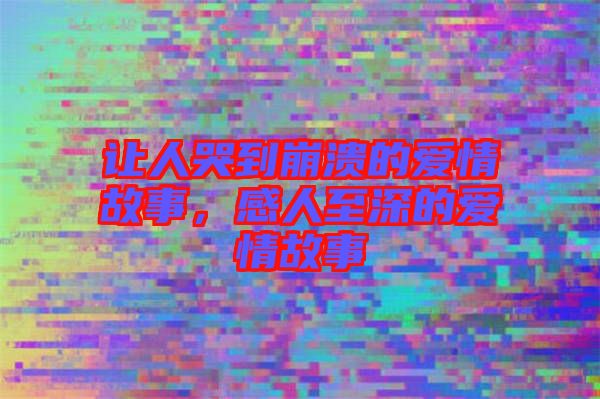 讓人哭到崩潰的愛(ài)情故事，感人至深的愛(ài)情故事