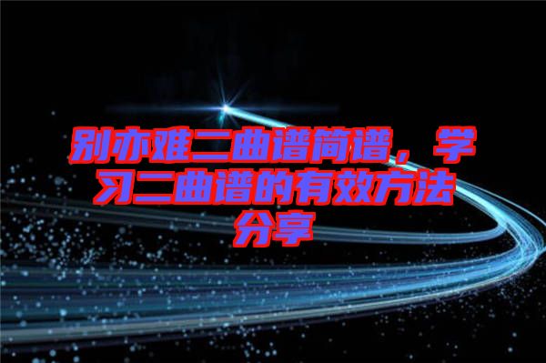 別亦難二曲譜簡(jiǎn)譜，學(xué)習(xí)二曲譜的有效方法分享