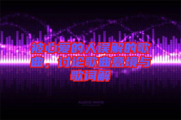 被心愛的人誤解的歌曲，討論歌曲意境與歌詞解
