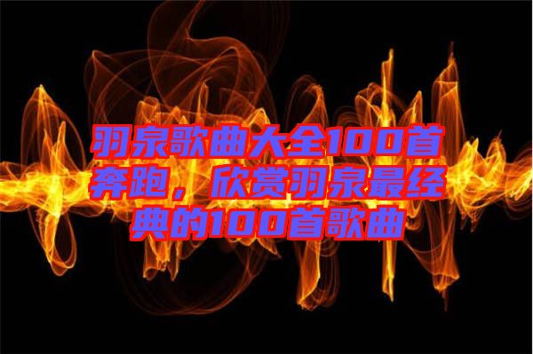 羽泉歌曲大全100首奔跑，欣賞羽泉最經典的100首歌曲