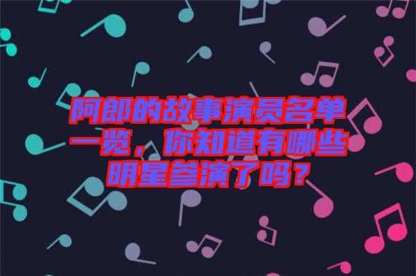 阿郎的故事演員名單一覽，你知道有哪些明星參演了嗎？