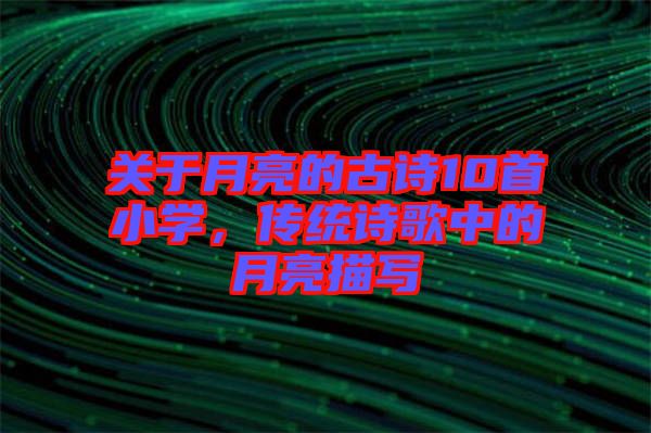 關(guān)于月亮的古詩(shī)10首小學(xué)，傳統(tǒng)詩(shī)歌中的月亮描寫(xiě)