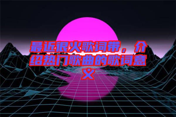 最近很火歌詞帶，介紹熱門(mén)歌曲的歌詞意義