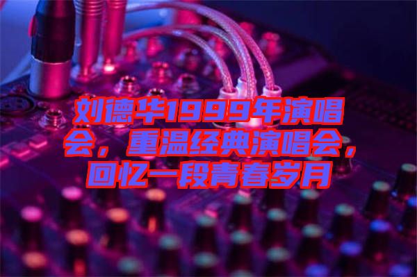 劉德華1999年演唱會，重溫經(jīng)典演唱會，回憶一段青春歲月