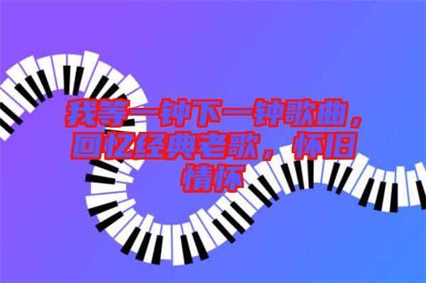我等一鐘下一鐘歌曲，回憶經(jīng)典老歌，懷舊情懷
