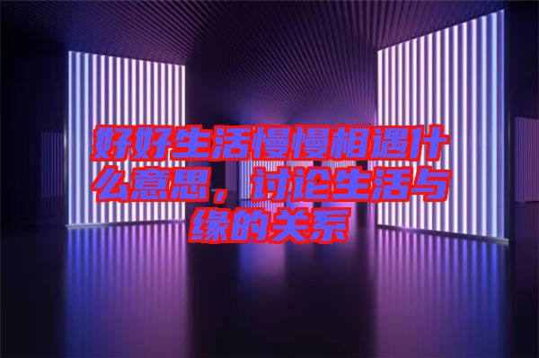好好生活慢慢相遇什么意思，討論生活與緣的關(guān)系