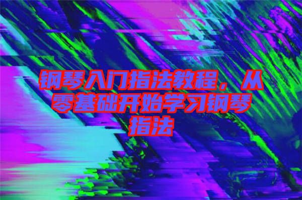 鋼琴入門指法教程，從零基礎(chǔ)開始學(xué)習(xí)鋼琴指法