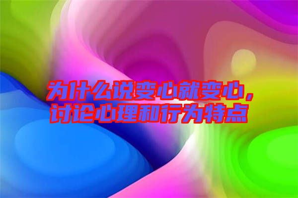 為什么說變心就變心，討論心理和行為特點