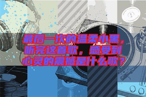 最后一次的溫柔小黑，聽完這首歌，感受到心靈的震撼是什么歌？