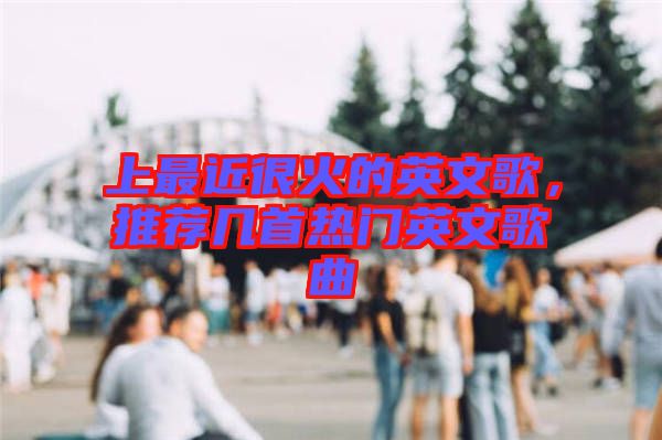 上最近很火的英文歌，推薦幾首熱門英文歌曲