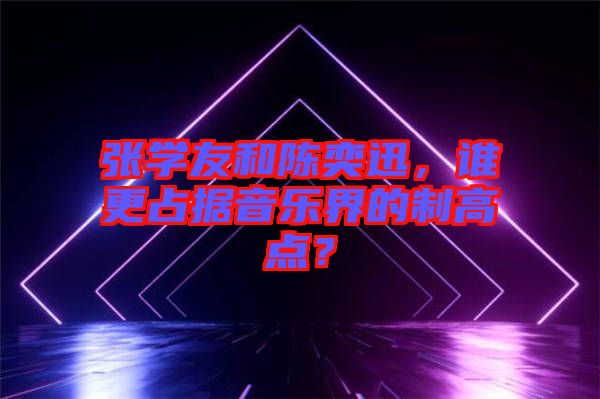 張學(xué)友和陳奕迅，誰更占據(jù)音樂界的制高點(diǎn)？