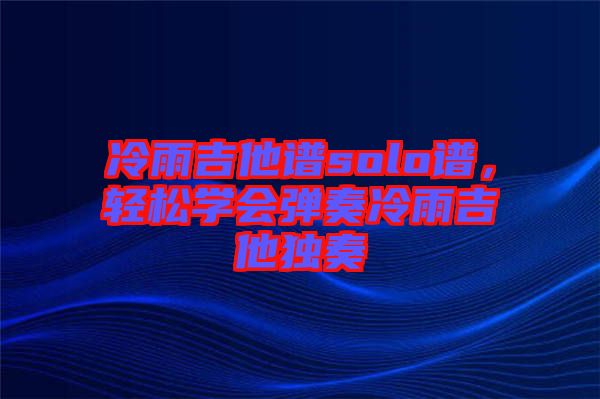 冷雨吉他譜solo譜，輕松學(xué)會彈奏冷雨吉他獨奏