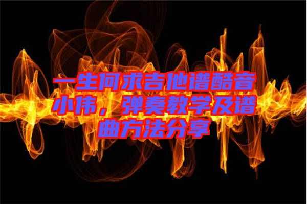 一生何求吉他譜酷音小偉，彈奏教學(xué)及譜曲方法分享