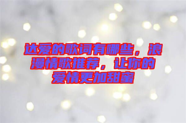 達愛的歌詞有哪些，浪漫情歌推薦，讓你的愛情更加甜蜜