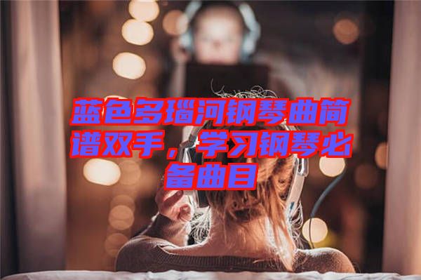 藍(lán)色多瑙河鋼琴曲簡(jiǎn)譜雙手，學(xué)習(xí)鋼琴必備曲目