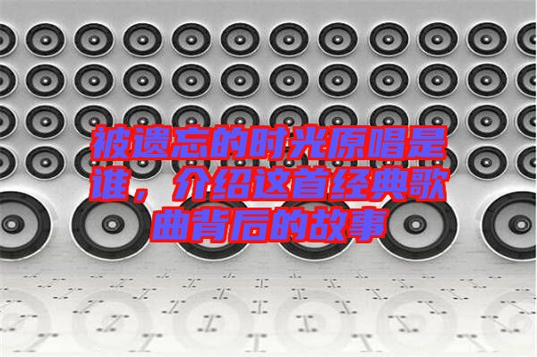 被遺忘的時(shí)光原唱是誰，介紹這首經(jīng)典歌曲背后的故事