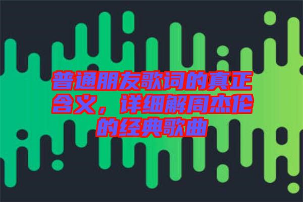 普通朋友歌詞的真正含義，詳細(xì)解周杰倫的經(jīng)典歌曲