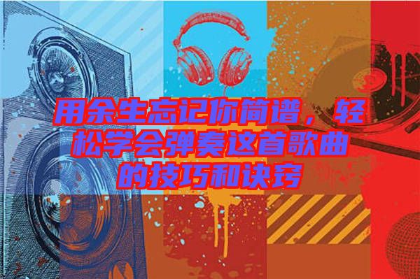 用余生忘記你簡譜，輕松學(xué)會彈奏這首歌曲的技巧和訣竅