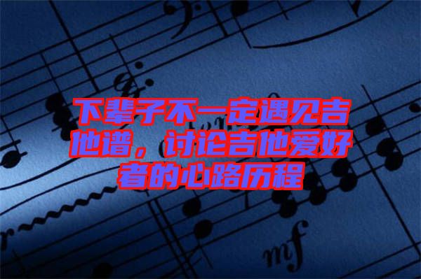 下輩子不一定遇見(jiàn)吉他譜，討論吉他愛(ài)好者的心路歷程