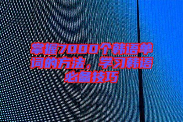 掌握7000個韓語單詞的方法，學(xué)習(xí)韓語必備技巧