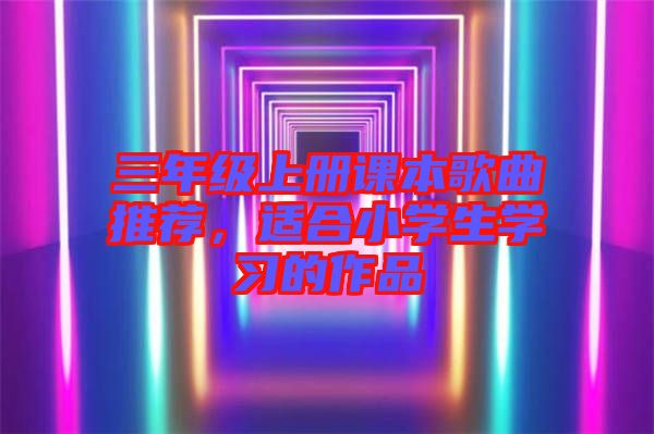 三年級上冊課本歌曲推薦，適合小學生學習的作品