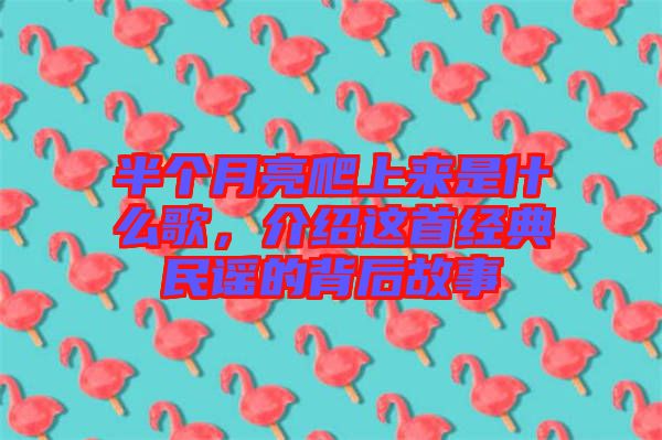 半個(gè)月亮爬上來(lái)是什么歌，介紹這首經(jīng)典民謠的背后故事