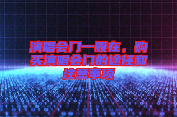 演唱會(huì)門一般在，購(gòu)買演唱會(huì)門的途徑和注意事項(xiàng)
