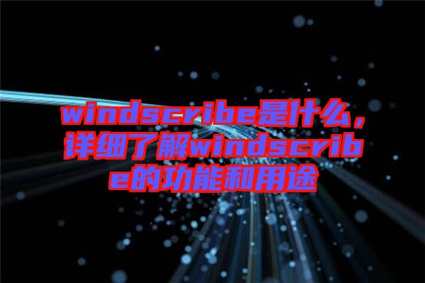 windscribe是什么，詳細了解windscribe的功能和用途