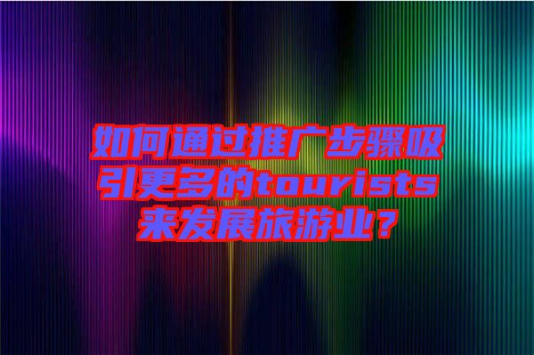如何通過推廣步驟吸引更多的tourists來發(fā)展旅游業(yè)？