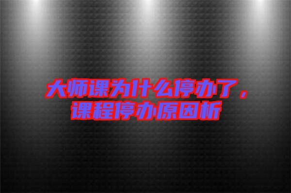 大師課為什么停辦了，課程停辦原因析