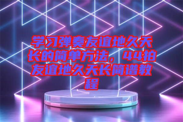 學(xué)習(xí)彈奏友誼地久天長的簡單方法，44拍友誼地久天長簡譜教程