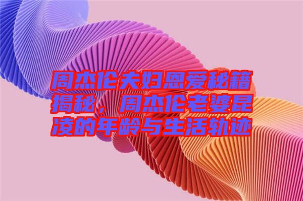 周杰倫夫婦恩愛秘籍揭秘，周杰倫老婆昆凌的年齡與生活軌跡