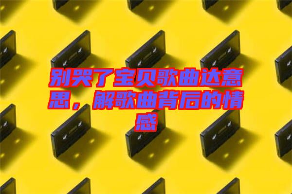 別哭了寶貝歌曲達意思，解歌曲背后的情感