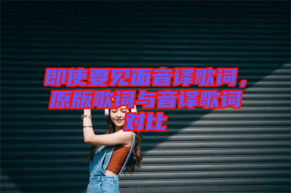 即使要見面音譯歌詞，原版歌詞與音譯歌詞對比
