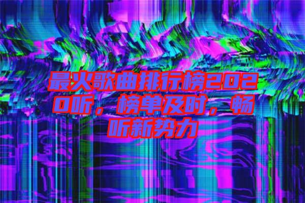 最火歌曲排行榜2020聽，榜單及時，暢聽新勢力