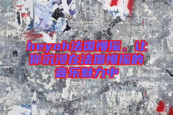 heyoh法國慢搖，讓你沉浸在法國慢搖的音樂魅力中