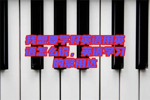 我想要學(xué)好英語用英語怎么說，英語學(xué)習(xí)的常用達(dá)