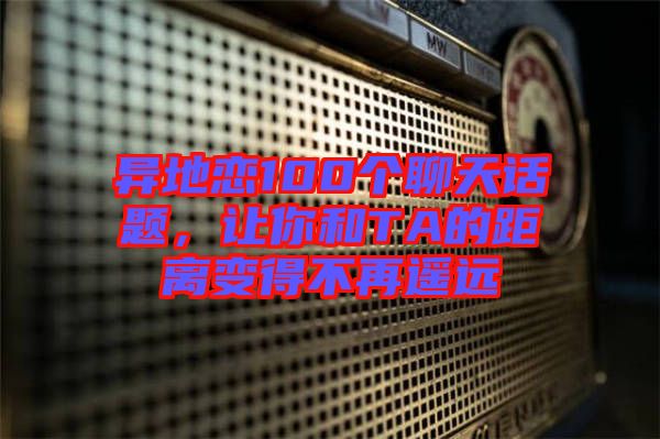 異地戀100個聊天話題，讓你和TA的距離變得不再遙遠