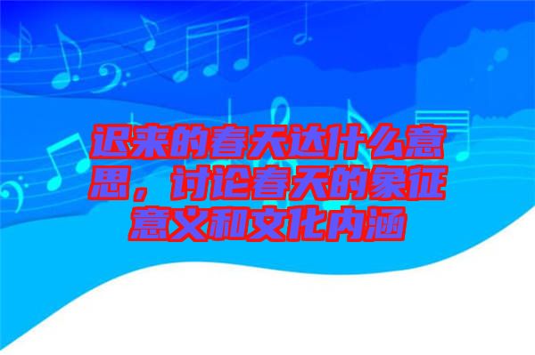遲來的春天達(dá)什么意思，討論春天的象征意義和文化內(nèi)涵