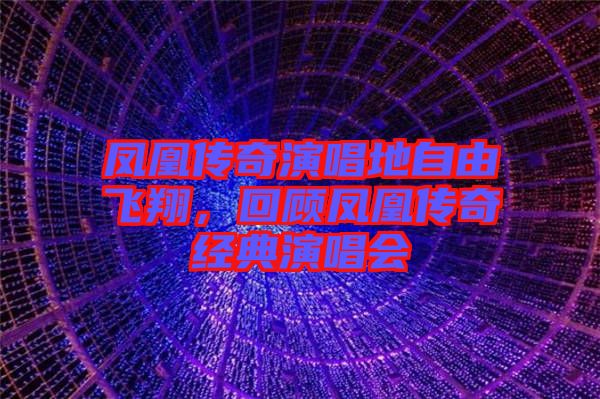 鳳凰傳奇演唱地自由飛翔，回顧鳳凰傳奇經(jīng)典演唱會(huì)
