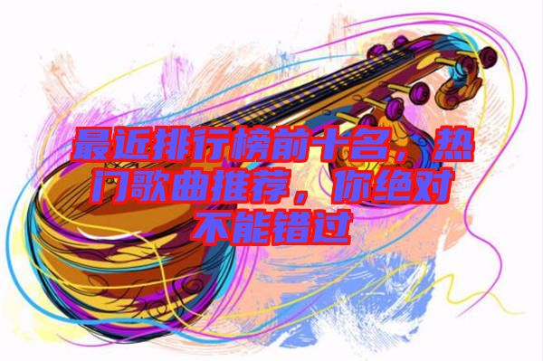 最近排行榜前十名，熱門(mén)歌曲推薦，你絕對(duì)不能錯(cuò)過(guò)
