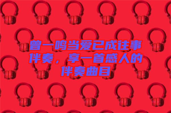 曾一鳴當愛已成往事伴奏，享一首感人的伴奏曲目